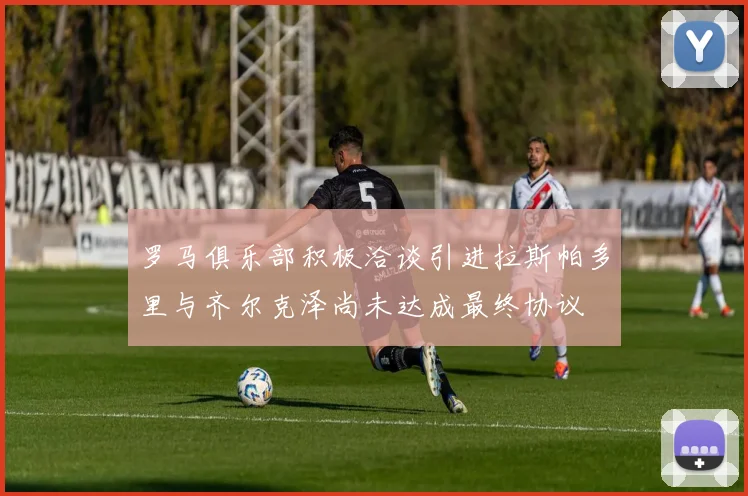 罗马俱乐部积极洽谈引进拉斯帕多里与齐尔克泽尚未达成最终协议