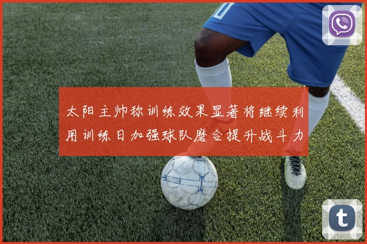 太阳主帅称训练效果显著将继续利用训练日加强球队磨合提升战斗力