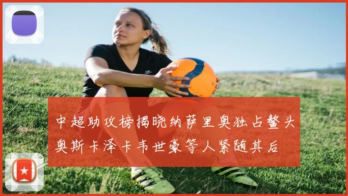 中超助攻榜揭晓纳萨里奥独占鳌头奥斯卡泽卡韦世豪等人紧随其后