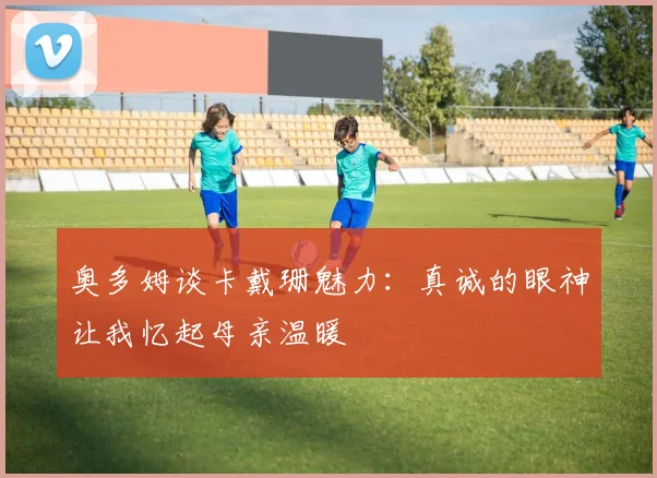 奥多姆谈卡戴珊魅力：真诚的眼神让我忆起母亲温暖