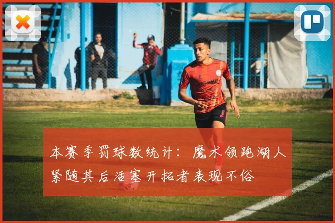 本赛季罚球数统计：魔术领跑湖人紧随其后活塞开拓者表现不俗