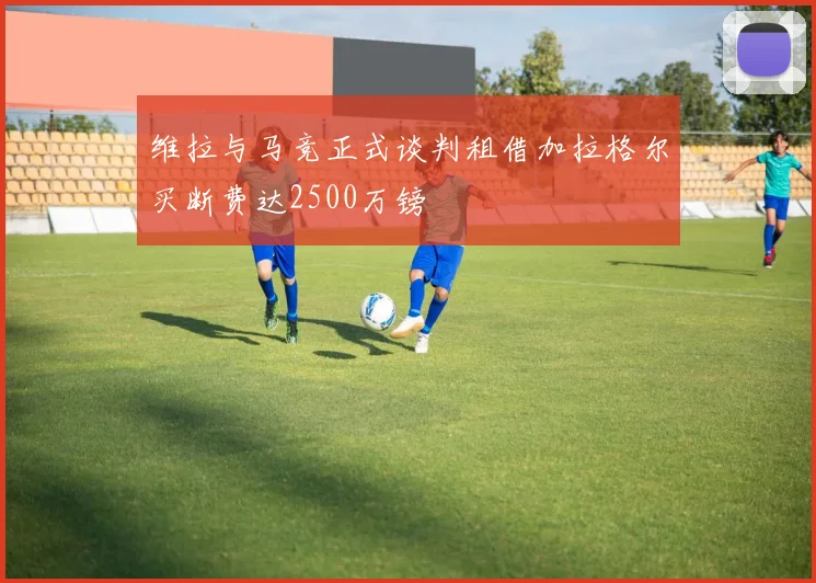 维拉与马竞正式谈判租借加拉格尔买断费达2500万镑