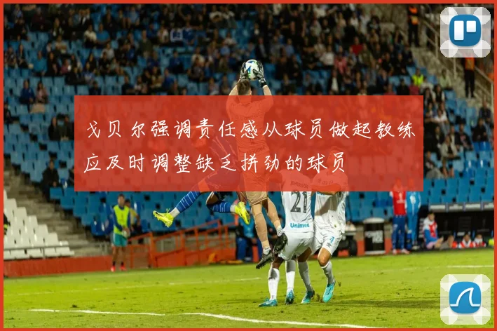戈贝尔强调责任感从球员做起教练应及时调整缺乏拼劲的球员