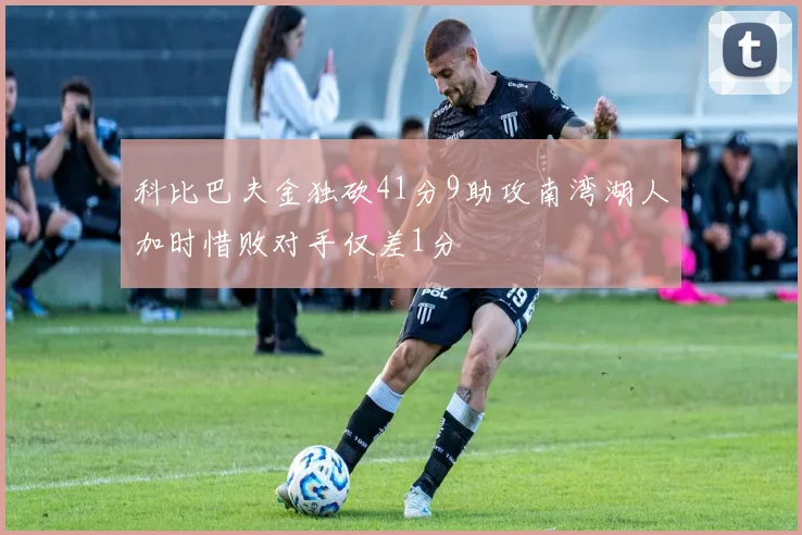 科比巴夫金独砍41分9助攻南湾湖人加时惜败对手仅差1分