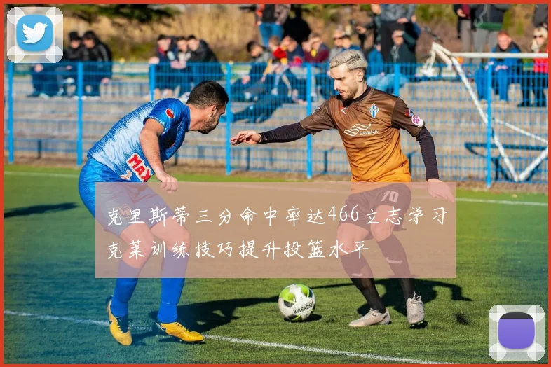克里斯蒂三分命中率达466立志学习克莱训练技巧提升投篮水平