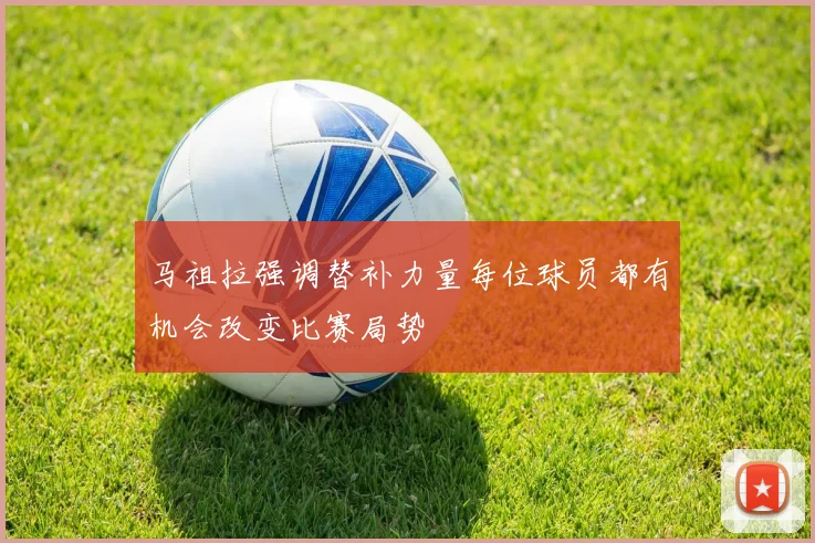 马祖拉强调替补力量每位球员都有机会改变比赛局势