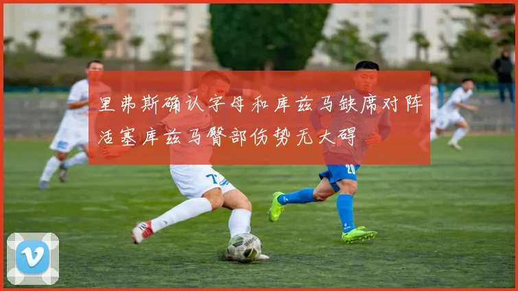 里弗斯确认字母和库兹马缺席对阵活塞库兹马臀部伤势无大碍