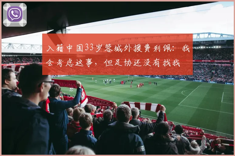 入籍中国33岁蓉城外援费利佩：我会考虑这事，但足协还没有找我