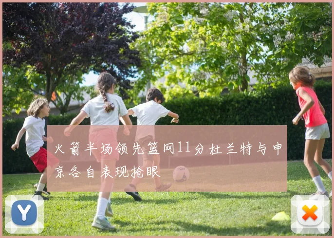 火箭半场领先篮网11分杜兰特与申京各自表现抢眼