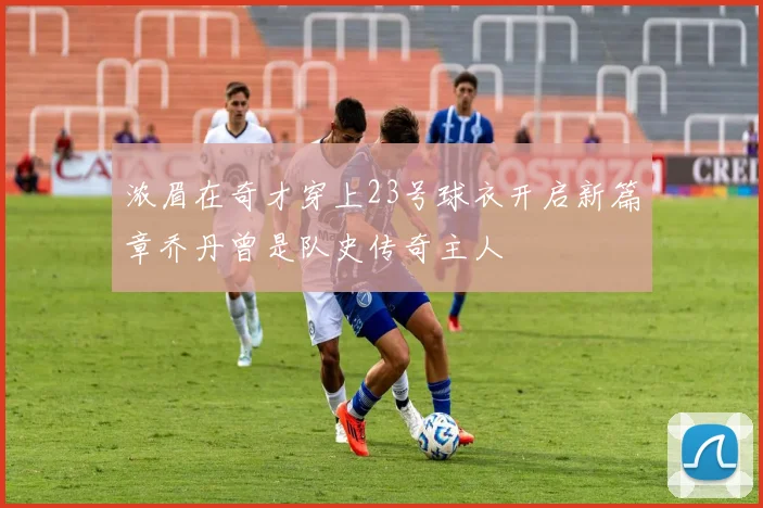 浓眉在奇才穿上23号球衣开启新篇章乔丹曾是队史传奇主人