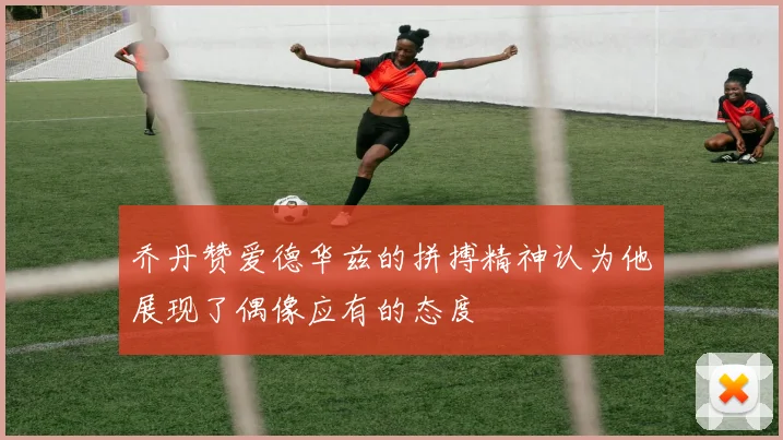乔丹赞爱德华兹的拼搏精神认为他展现了偶像应有的态度