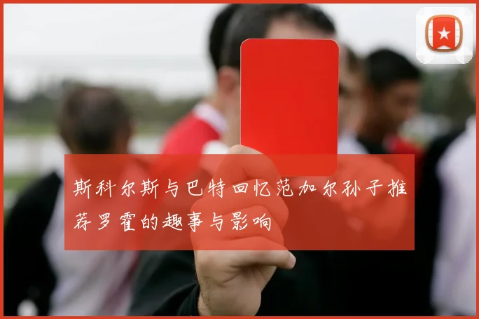斯科尔斯与巴特回忆范加尔孙子推荐罗霍的趣事与影响