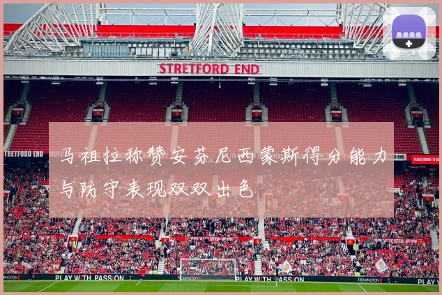 马祖拉称赞安芬尼西蒙斯得分能力与防守表现双双出色