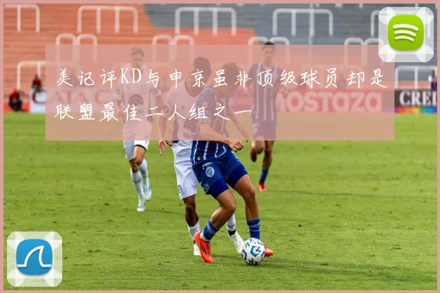 美记评KD与申京虽非顶级球员却是联盟最佳二人组之一