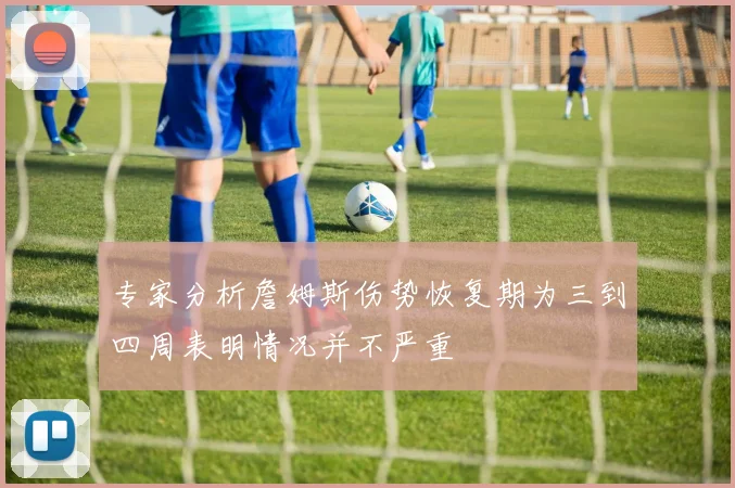 专家分析詹姆斯伤势恢复期为三到四周表明情况并不严重