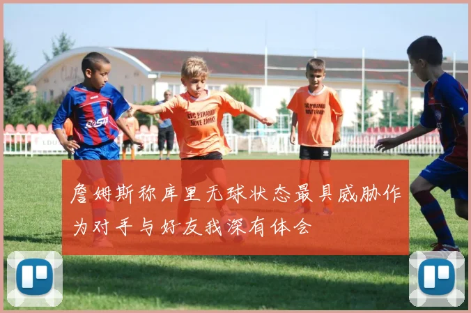 詹姆斯称库里无球状态最具威胁作为对手与好友我深有体会