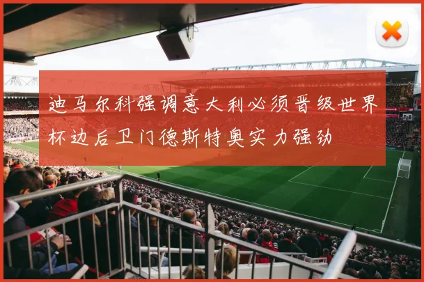迪马尔科强调意大利必须晋级世界杯边后卫门德斯特奥实力强劲