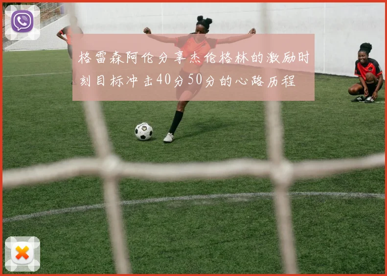 格雷森阿伦分享杰伦格林的激励时刻目标冲击40分50分的心路历程
