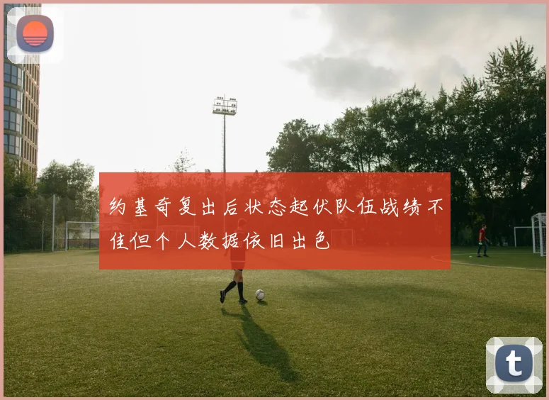 约基奇复出后状态起伏队伍战绩不佳但个人数据依旧出色