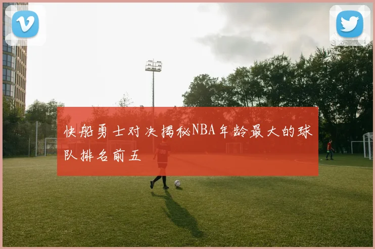 快船勇士对决揭秘NBA年龄最大的球队排名前五