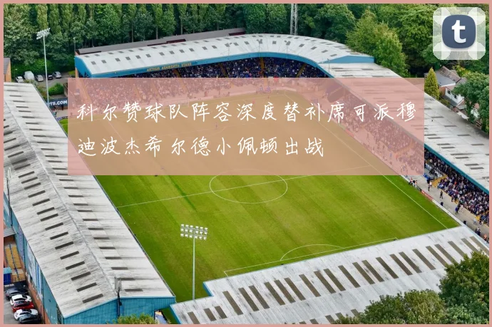 科尔赞球队阵容深度替补席可派穆迪波杰希尔德小佩顿出战