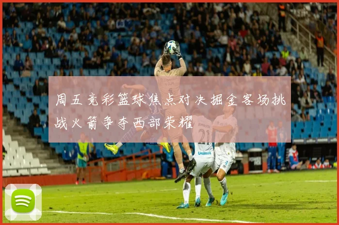 周五竞彩篮球焦点对决掘金客场挑战火箭争夺西部荣耀