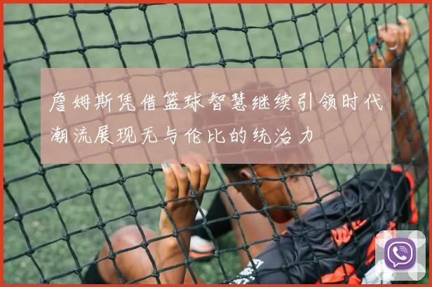 詹姆斯凭借篮球智慧继续引领时代潮流展现无与伦比的统治力