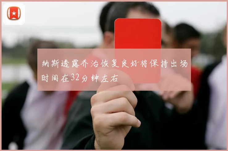 纳斯透露乔治恢复良好将保持出场时间在32分钟左右
