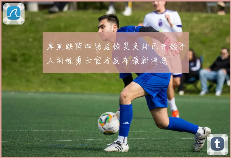 库里缺阵四场后恢复良好已开始个人训练勇士官方发布最新消息