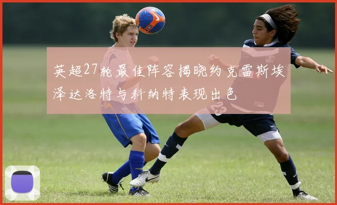 英超27轮最佳阵容揭晓约克雷斯埃泽达洛特与科纳特表现出色