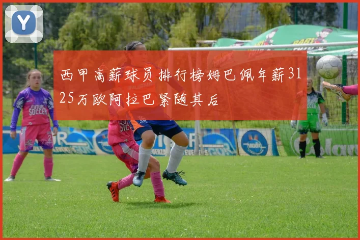 西甲高薪球员排行榜姆巴佩年薪3125万欧阿拉巴紧随其后
