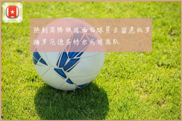 热刺若降级将面临球员去留危机罗梅罗范德芬特尔或将离队